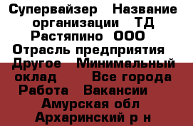 Супервайзер › Название организации ­ ТД Растяпино, ООО › Отрасль предприятия ­ Другое › Минимальный оклад ­ 1 - Все города Работа » Вакансии   . Амурская обл.,Архаринский р-н